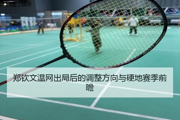郑钦文温网出局后的调整方向与硬地赛季前瞻