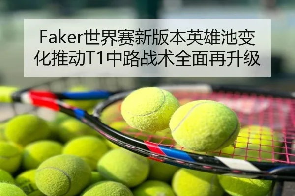 Faker世界赛新版本英雄池变化推动T1中路战术全面再升级