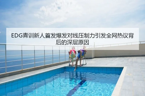 EDG青训新人首发爆发对线压制力引发全网热议背后的深层原因
