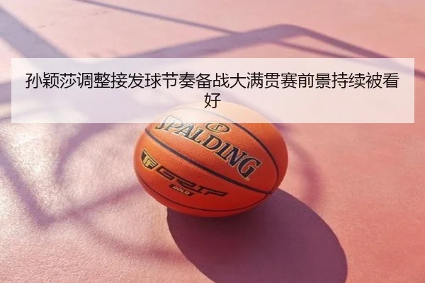 孙颖莎调整接发球节奏备战大满贯赛前景持续被看好