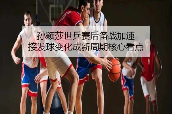 孙颖莎世乒赛后备战加速 接发球变化成新周期核心看点