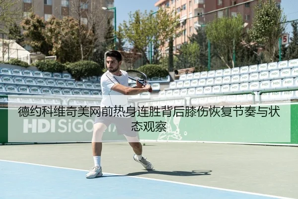 德约科维奇美网前热身连胜背后膝伤恢复节奏与状态观察