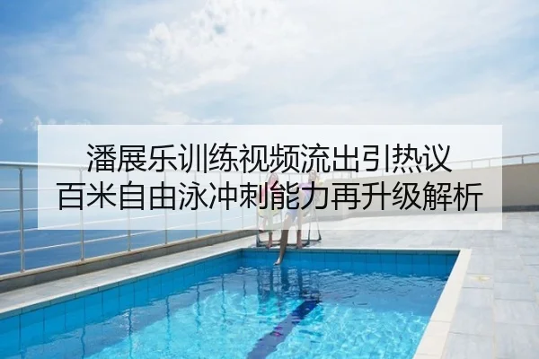 潘展乐训练视频流出引热议 百米自由泳冲刺能力再升级解析