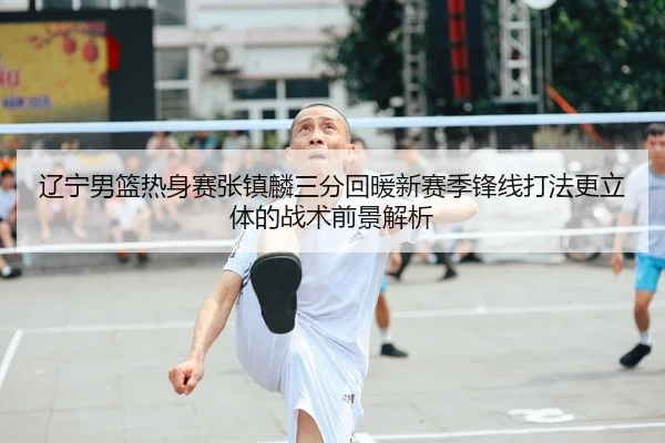 辽宁男篮热身赛张镇麟三分回暖新赛季锋线打法更立体的战术前景解析